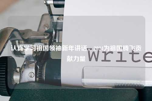 认真学习祖国领袖新年讲话,2024为祖国腾飞贡献力量